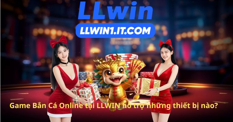 Game Bắn Cá Online tại LLWIN hỗ trợ những thiết bị nào?